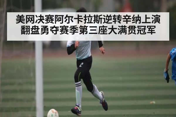 美网决赛阿尔卡拉斯逆转辛纳上演翻盘勇夺赛季第三座大满贯冠军