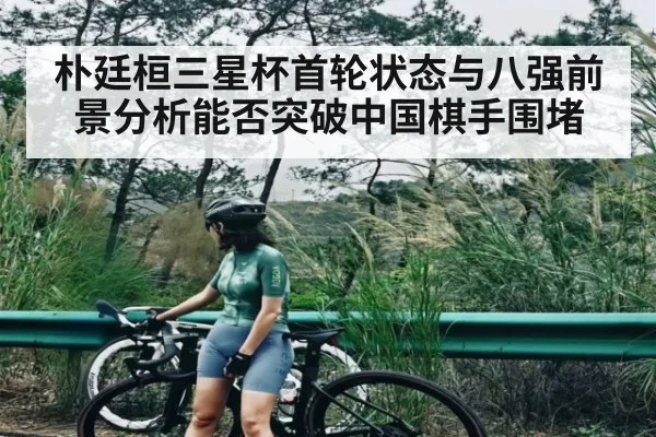 朴廷桓三星杯首轮状态与八强前景分析能否突破中国棋手围堵