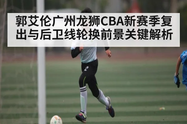 郭艾伦广州龙狮CBA新赛季复出与后卫线轮换前景关键解析