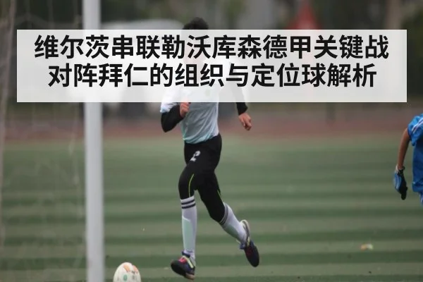 维尔茨串联勒沃库森德甲关键战对阵拜仁的组织与定位球解析