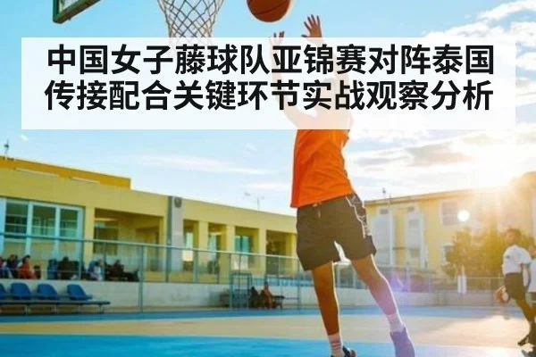 中国女子藤球队亚锦赛对阵泰国传接配合关键环节实战观察分析