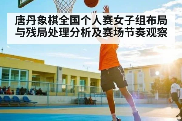 唐丹象棋全国个人赛女子组布局与残局处理分析及赛场节奏观察